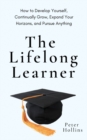 The Lifelong Learner : How to Develop Yourself, Continually Grow, Expand Your Horizons, and Pursue Anything - Book