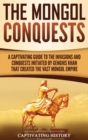 The Mongol Conquests : A Captivating Guide to the Invasions and Conquests Initiated by Genghis Khan That Created the Vast Mongol Empire - Book