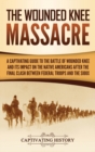 The Wounded Knee Massacre : A Captivating Guide to the Battle of Wounded Knee and Its Impact on the Native Americans after the Final Clash between Federal Troops and the Sioux - Book
