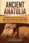 Ancient Anatolia : A Captivating Guide to Ancient Civilizations of Asia Minor, Including the Hittite Empire, Arameans, Luwians, Neo-Assyrian Empire, Cimmerians, Scythians, Persians, Romans, and More - Book