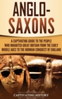 Anglo-Saxons : A Captivating Guide to the People Who Inhabited Great Britain from the Early Middle Ages to the Norman Conquest of England - Book