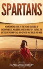 Spartans : A Captivating Guide to the Fierce Warriors of Ancient Greece, Including Spartan Military Tactics, the Battle of Thermopylae, How Sparta Was Ruled, and More - Book