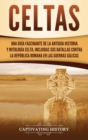 Celtas : Una Gu?a Fascinante de La Antigua Historia y Mitolog?a Celta, Incluidas Sus Batallas Contra la Rep?blica Romana en Las Guerras G?licas - Book
