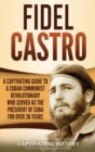 Fidel Castro : A Captivating Guide to a Cuban Communist Revolutionary Who Served as the President of Cuba for Over 30 Years - Book