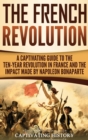 The French Revolution : A Captivating Guide to the Ten-Year Revolution in France and the Impact Made by Napoleon Bonaparte - Book