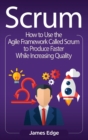 Scrum : How to Use the Agile Framework Called Scrum to Produce Faster While Increasing Quality - Book