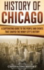 History of Chicago : A Captivating Guide to the People and Events that Shaped the Windy City's History - Book