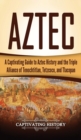 Aztec : A Captivating Guide to Aztec History and the Triple Alliance of Tenochtitlan, Tetzcoco, and Tlacopan - Book