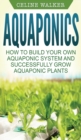 Aquaponics : How to Build Your Own Aquaponic System and Successfully Grow Aquaponic Plants - Book