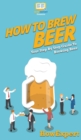 How to Brew Beer : Your Step By Step Guide To Brewing Beer - Book