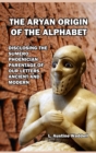 The Aryan Origin of the Alphabet : Disclosing the Sumero- Phoenician Parentage of Our Letters Ancient and Modern - Book