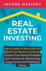 Real Estate Investing : How to invest in real estate and build true passive income to achieve true financial freedom with commercial, wholesaling, single family and multifamily homes - Book