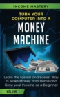 Turn Your Computer Into a Money Machine : Learn the Fastest and Easiest Way to Make Money From Home and Grow Your Income as a Beginner Volume 1 - Book