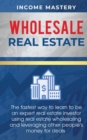 Wholesale Real Estate : The Fastest Way to Learn to be an Expert Real Estate Investor using Real Estate Wholesaling and Leveraging Other People's Money for Deals - Book