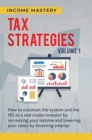 Tax Strategies : How to Outsmart the System and the IRS as a Real Estate Investor by Increasing Your Income and Lowering Your Taxes by Investing Smarter Volume 1 - Book
