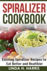 Spiralizer Cookbook : Exciting Spiralizer Recipes to Eat Better and Healthier - Book
