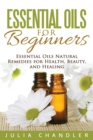 Essential Oils for Beginners : Essential Oils Natural Remedies for Health, Beauty, and Healing - Book