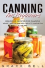 Canning for Beginners : Delicious Recipes for Canning Vegetables, Fruits, Meats, and Fish at Home - Book