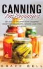 Canning for Beginners : Delicious Recipes for Canning Vegetables, Fruits, Meats, and Fish at Home (Hardcover) - Book