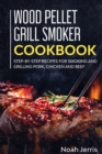 Wood Pellet Grill Smoker Cookbook : Step-By-step Recipes for Smoking and Grilling Pork, Chicken and Beef - Book