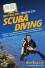 HowExpert Guide to Scuba Diving : 101 Tips to Learn How to Scuba Dive, Get Certified, Find Gear, Explore Top Destinations, and Experience All Types of Dives - Book