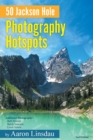 50 Jackson Hole Photography Hotspots : A Guide for Photographers and Wildlife Enthusiasts - Book