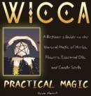 Wicca Practical Magic : A Beginner's Guide to the Natural Magic of Herbs, Flowers, Essential Oils, and Candle Spells - Book