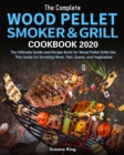 The Complete Wood Pellet Smoker and Grill Cookbook 2020 : The Ultimate Guide and Recipe Book for Wood Pellet Grills Use This Guide for Smoking Meat, Fish, Game, and Vegetables - Book