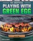 The Unofficial Playing With Big Green Egg : Quick-To-Make Easy-To-Remember Recipes to Master Grilling, Smoking, Roasting, and More - Book