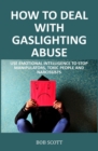 How to Deal with Gaslighting Abuse : Use Emotional Intelligence to Stop Manipulators, Toxic People and Narcissists - Book