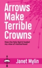 Arrows Make Terrible Crowns : How the Holy Spirit Healed My View of Motherhood - Book