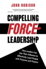 Compelling Force Leadership : How Leaders Can Use Their Influence to Effectively Lead People with Purpose and Passion - Book
