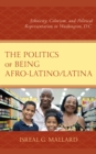 The Politics of Being Afro-Latino/Latina : Ethnicity, Colorism, and Political Representation in Washington, D.C. - Book