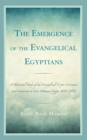 The Emergence of the Evangelical Egyptians : A Historical Study of the Evangelical-Coptic Encounter and Conversion in Late Ottoman Egypt, 1854-1878 - Book