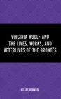 Virginia Woolf and the Lives, Works, and Afterlives of the Brontes - Book