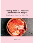 The Big Book of Pressure Cooker Dessert Recipes : Easy, Inspired Dessert for Eating Well - Book