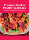Pressure Cooker Poultry Cookbook : Delicious No-Fuss Meals for Carnivores - Book
