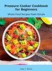 Pressure Cooker Cookbook for Beginners : Whole-Food Recipes Made Simple - Book