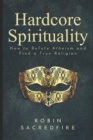 Hardcore Spirituality : How to Refute Atheism and Find a True Religion - Book