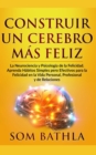 Construir Un Cerebro M?s Feliz : La Neurociencia y Psicolog?a de la Felicidad. Aprenda H?bitos Simples pero Efectivos para la Felicidad en la Vida Personal, Profesional y de Relaciones - Book