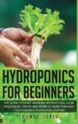 Hydroponics for Beginners : The Guide to Start Growing Without Soil Your Vegetables, Fruits and Herbs at Home through a Sustainable Hydroponic System - Book