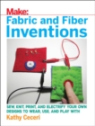Fabric and Fiber Inventions : Sew, Knit, Print, and Electrify Your Own Designs to Wear, Use, and Play with - Book