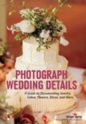 Photograph Wedding Details : A Guide to Documenting Jewelry, Cakes, Flowers, Decor and More - Book