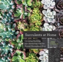 Succulents at Home : Choosing, Growing, and Decorating with the Easiest Houseplants Ever - Book