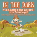 In the Dark : What's Buried in Your Backyard? Little Paleontologist - Archaeology for Kids Edition - Children's Archaeology Books - Book