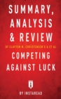Summary, Analysis and Review of Clayton M. Christensen's and et al Competing Against Luck by Instaread - Book