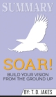 Summary of Soar! : Build Your Vision from the Ground Up by T.D. Jakes - Book