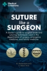 Suture like a Surgeon : A Doctor's Guide to Surgical Knots and Suturing Techniques used in the Departments of Surgery, Emergency Medicine, and Family Medicine - Book