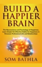 Build A Happier Brain : The Neuroscience and Psychology of Happiness. Learn Simple Yet Effective Habits for Happiness in Personal, Professional Life and Relationships - Book