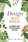 Design With Cricut : The Beginner's Guide To Putting Your Ideas Into Action - Book